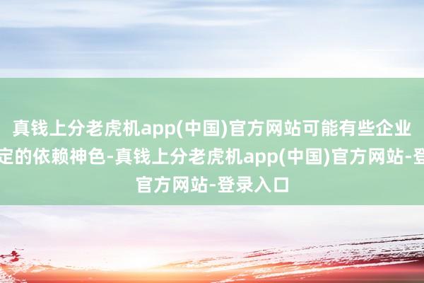 真钱上分老虎机app(中国)官方网站可能有些企业存在一定的依赖神色-真钱上分老虎机app(中国)官方网站-登录入口