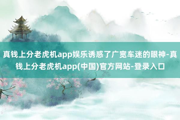 真钱上分老虎机app娱乐诱惑了广宽车迷的眼神-真钱上分老虎机app(中国)官方网站-登录入口