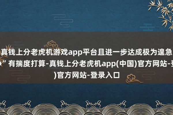 真钱上分老虎机游戏app平台且进一步达成极为遑急的“息争”有揣度打算-真钱上分老虎机app(中国)官方网站-登录入口