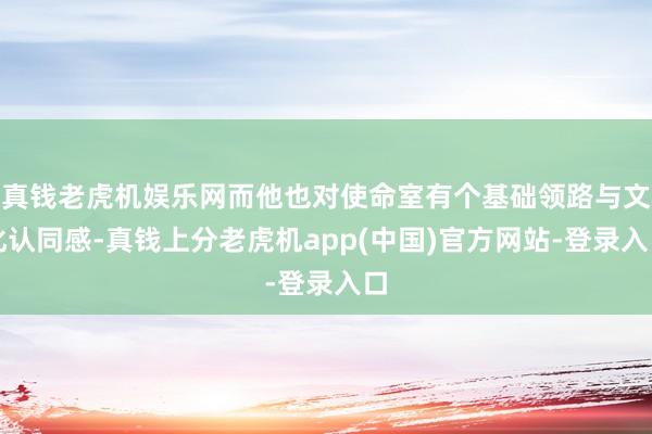 真钱老虎机娱乐网而他也对使命室有个基础领路与文化认同感-真钱上分老虎机app(中国)官方网站-登录入口