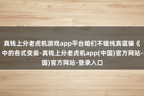 真钱上分老虎机游戏app平台咱们不错纯真诓骗《西纪行》中的各式变装-真钱上分老虎机app(中国)官方网站-登录入口