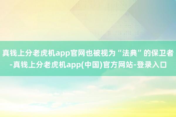 真钱上分老虎机app官网也被视为“法典”的保卫者-真钱上分老虎机app(中国)官方网站-登录入口