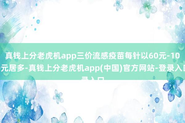 真钱上分老虎机app三价流感疫苗每针以60元-100元居多-真钱上分老虎机app(中国)官方网站-登录入口