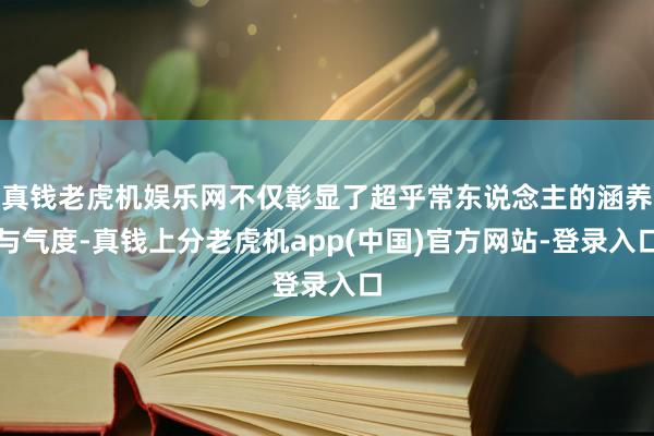 真钱老虎机娱乐网不仅彰显了超乎常东说念主的涵养与气度-真钱上分老虎机app(中国)官方网站-登录入口