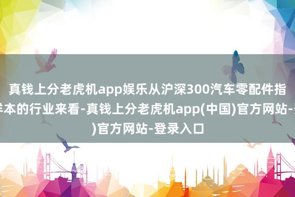 真钱上分老虎机app娱乐从沪深300汽车零配件指数捏仓样本的行业来看-真钱上分老虎机app(中国)官方网站-登录入口