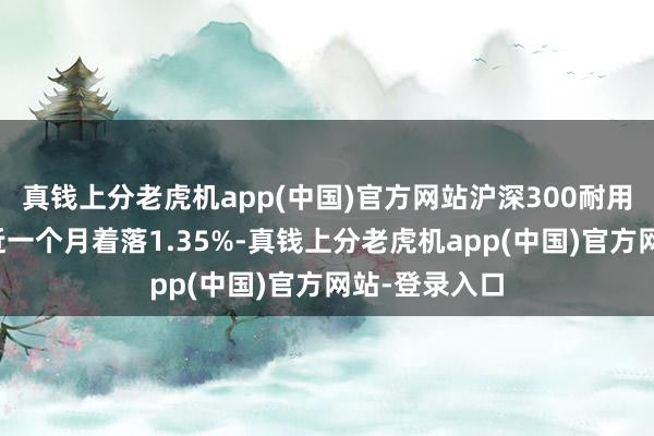 真钱上分老虎机app(中国)官方网站沪深300耐用铺张品指数近一个月着落1.35%-真钱上分老虎机app(中国)官方网站-登录入口