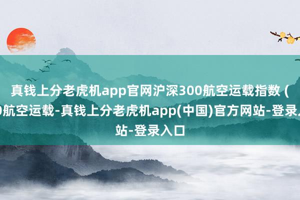 真钱上分老虎机app官网沪深300航空运载指数 (300航空运载-真钱上分老虎机app(中国)官方网站-登录入口