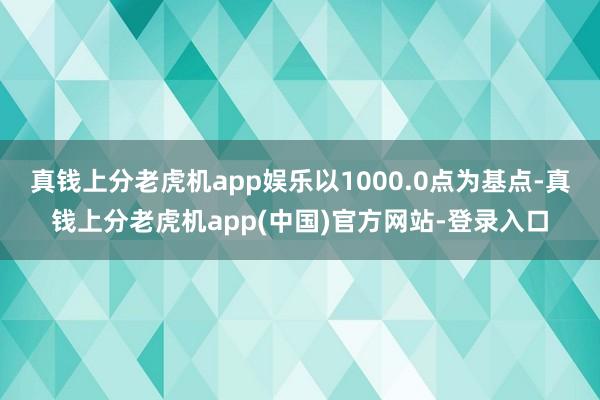 真钱上分老虎机app娱乐以1000.0点为基点-真钱上分老虎机app(中国)官方网站-登录入口