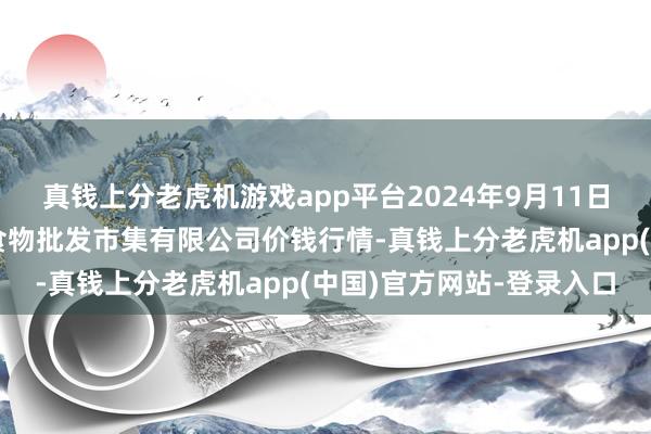 真钱上分老虎机游戏app平台2024年9月11日广东江门市新会区生果食物批发市集有限公司价钱行情-真钱上分老虎机app(中国)官方网站-登录入口