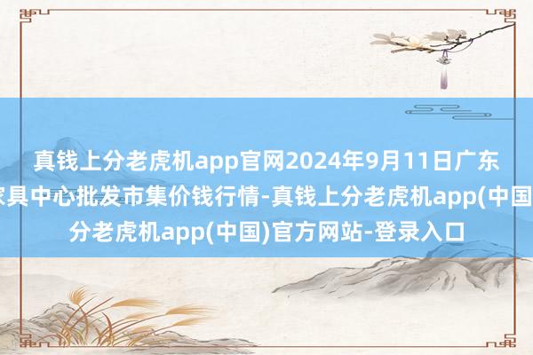 真钱上分老虎机app官网2024年9月11日广东东莞市大京九农副家具中心批发市集价钱行情-真钱上分老虎机app(中国)官方网站-登录入口