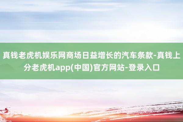 真钱老虎机娱乐网商场日益增长的汽车条款-真钱上分老虎机app(中国)官方网站-登录入口