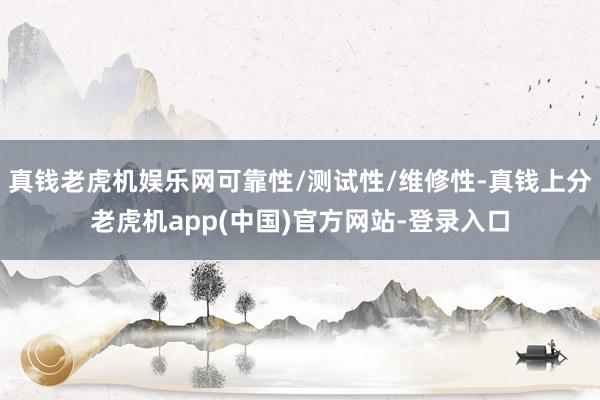 真钱老虎机娱乐网可靠性/测试性/维修性-真钱上分老虎机app(中国)官方网站-登录入口