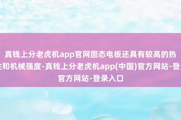 真钱上分老虎机app官网固态电板还具有较高的热厚实性和机械强度-真钱上分老虎机app(中国)官方网站-登录入口