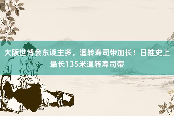 大阪世博会东谈主多，迴转寿司带加长！日推史上最长135米迴转寿司帶