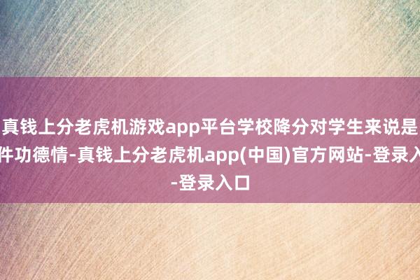 真钱上分老虎机游戏app平台学校降分对学生来说是一件功德情-真钱上分老虎机app(中国)官方网站-登录入口