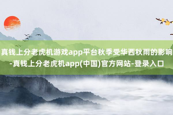 真钱上分老虎机游戏app平台秋季受华西秋雨的影响-真钱上分老虎机app(中国)官方网站-登录入口