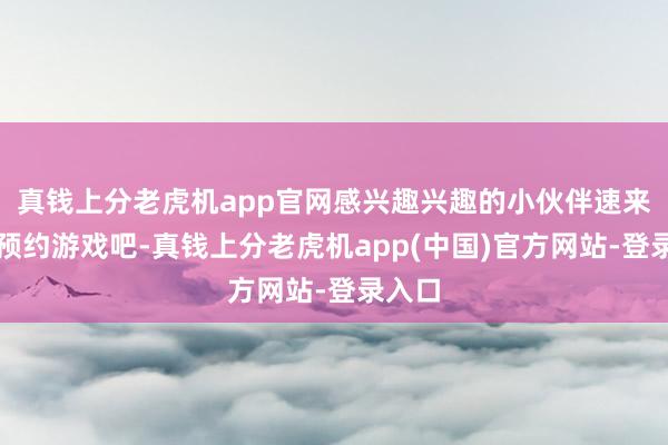 真钱上分老虎机app官网感兴趣兴趣的小伙伴速来快爆预约游戏吧-真钱上分老虎机app(中国)官方网站-登录入口