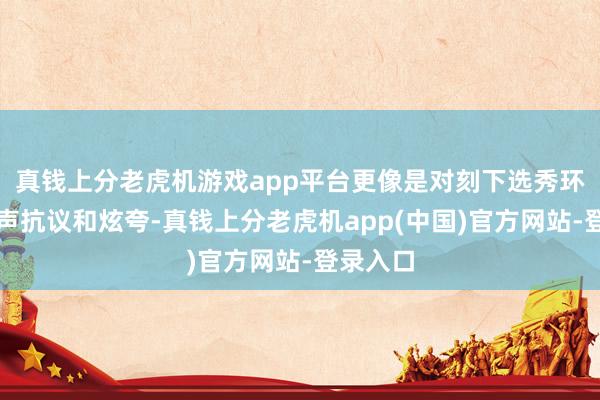 真钱上分老虎机游戏app平台更像是对刻下选秀环境的无声抗议和炫夸-真钱上分老虎机app(中国)官方网站-登录入口