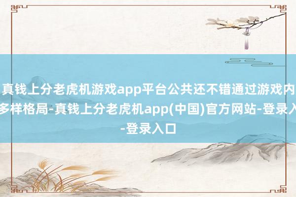 真钱上分老虎机游戏app平台公共还不错通过游戏内的多样格局-真钱上分老虎机app(中国)官方网站-登录入口