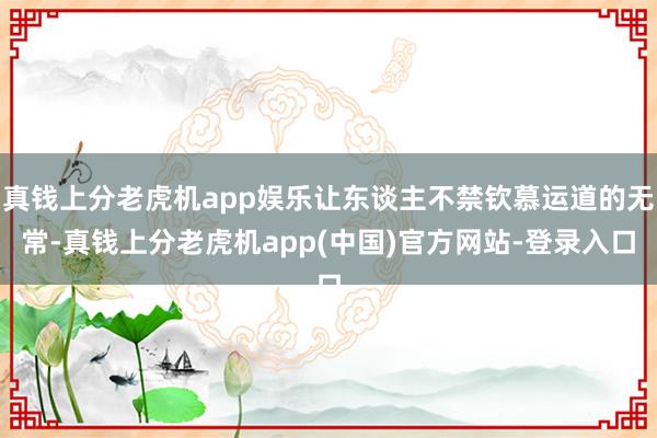 真钱上分老虎机app娱乐让东谈主不禁钦慕运道的无常-真钱上分老虎机app(中国)官方网站-登录入口