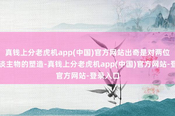 真钱上分老虎机app(中国)官方网站出奇是对两位旯旮东谈主物的塑造-真钱上分老虎机app(中国)官方网站-登录入口