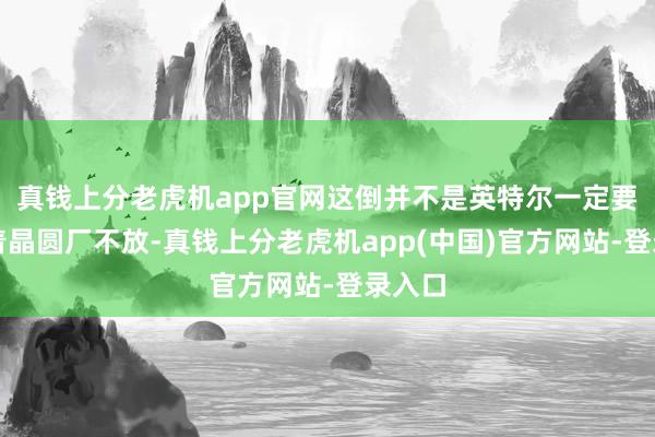 真钱上分老虎机app官网这倒并不是英特尔一定要谨守着晶圆厂不放-真钱上分老虎机app(中国)官方网站-登录入口