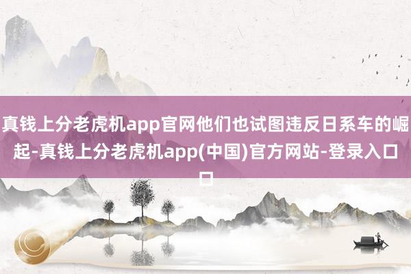 真钱上分老虎机app官网他们也试图违反日系车的崛起-真钱上分老虎机app(中国)官方网站-登录入口