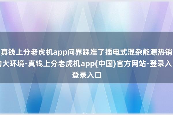 真钱上分老虎机app问界踩准了插电式混杂能源热销的大环境-真钱上分老虎机app(中国)官方网站-登录入口