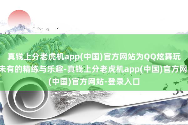 真钱上分老虎机app(中国)官方网站为QQ炫舞玩家带来前所未有的精练与乐趣-真钱上分老虎机app(中国)官方网站-登录入口