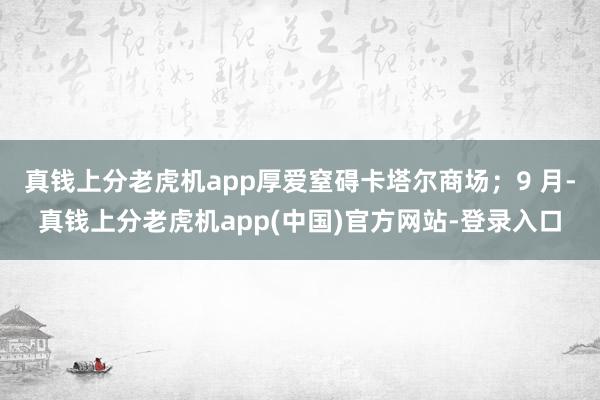 真钱上分老虎机app厚爱窒碍卡塔尔商场；9 月-真钱上分老虎机app(中国)官方网站-登录入口