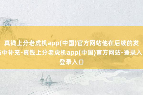 真钱上分老虎机app(中国)官方网站他在后续的发帖中补充-真钱上分老虎机app(中国)官方网站-登录入口