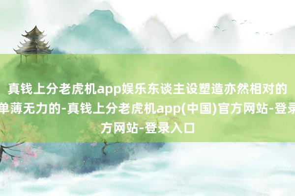 真钱上分老虎机app娱乐东谈主设塑造亦然相对的相比单薄无力的-真钱上分老虎机app(中国)官方网站-登录入口