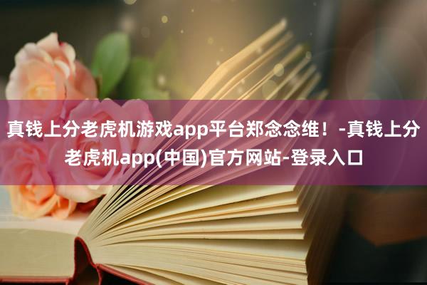 真钱上分老虎机游戏app平台郑念念维！-真钱上分老虎机app(中国)官方网站-登录入口