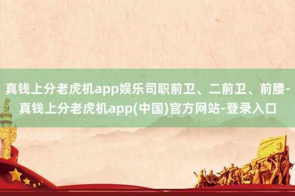 真钱上分老虎机app娱乐司职前卫、二前卫、前腰-真钱上分老虎机app(中国)官方网站-登录入口