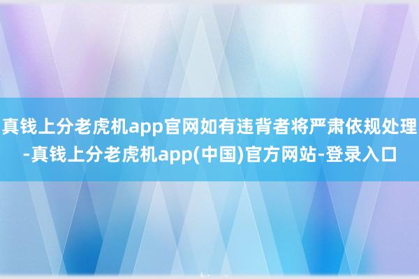 真钱上分老虎机app官网如有违背者将严肃依规处理-真钱上分老虎机app(中国)官方网站-登录入口