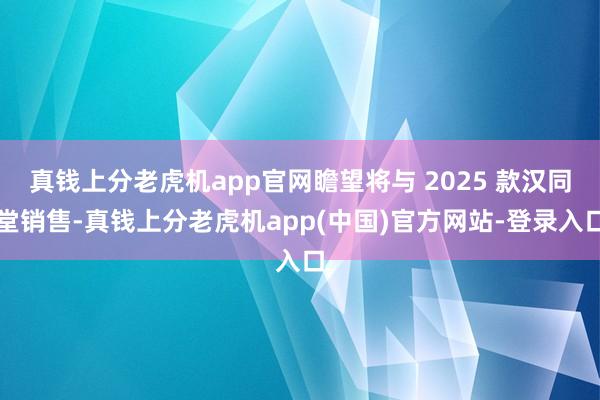 真钱上分老虎机app官网瞻望将与 2025 款汉同堂销售-真钱上分老虎机app(中国)官方网站-登录入口