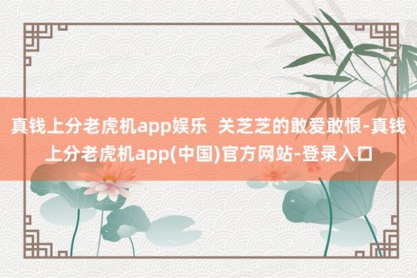 真钱上分老虎机app娱乐  关芝芝的敢爱敢恨-真钱上分老虎机app(中国)官方网站-登录入口