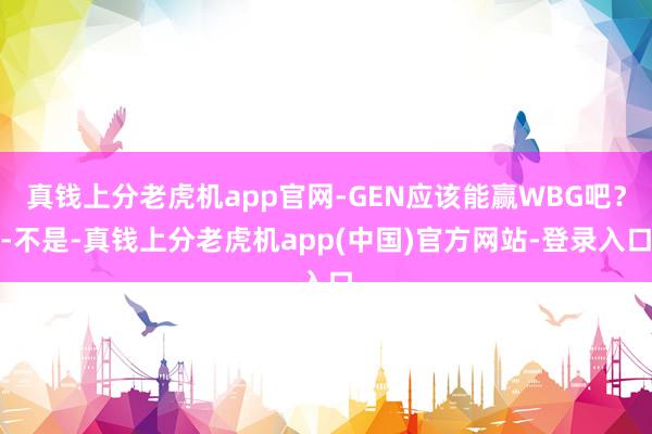 真钱上分老虎机app官网-GEN应该能赢WBG吧？-不是-真钱上分老虎机app(中国)官方网站-登录入口