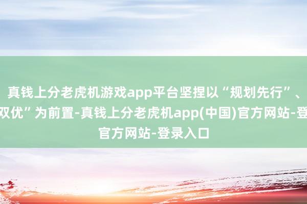 真钱上分老虎机游戏app平台坚捏以“规划先行”、“工夫双优”为前置-真钱上分老虎机app(中国)官方网站-登录入口