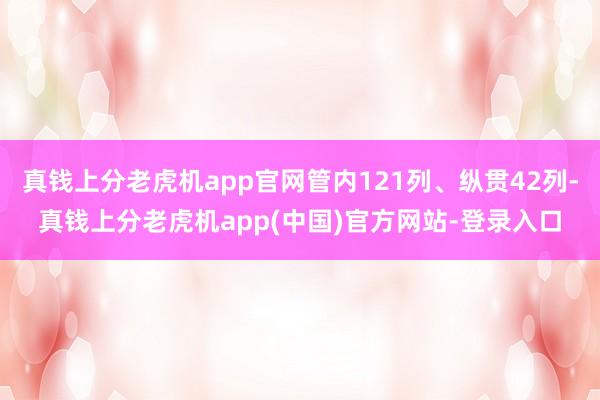 真钱上分老虎机app官网管内121列、纵贯42列-真钱上分老虎机app(中国)官方网站-登录入口