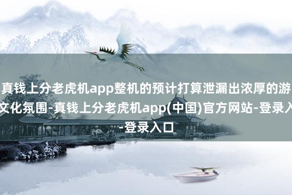 真钱上分老虎机app整机的预计打算泄漏出浓厚的游戏文化氛围-真钱上分老虎机app(中国)官方网站-登录入口