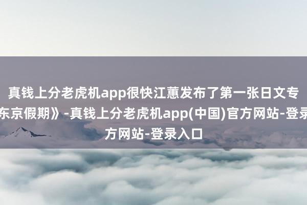 真钱上分老虎机app很快江蕙发布了第一张日文专辑《东京假期》-真钱上分老虎机app(中国)官方网站-登录入口