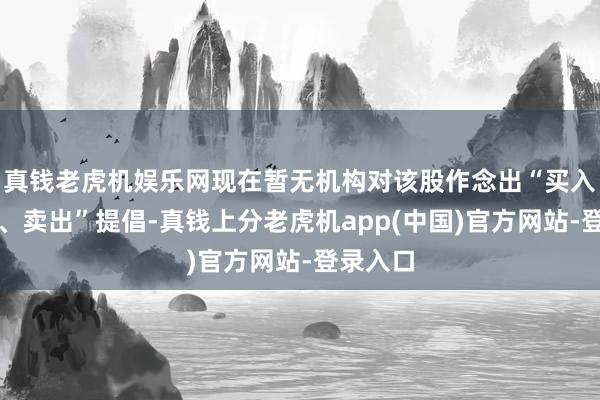 真钱老虎机娱乐网现在暂无机构对该股作念出“买入、抓有、卖出”提倡-真钱上分老虎机app(中国)官方网站-登录入口