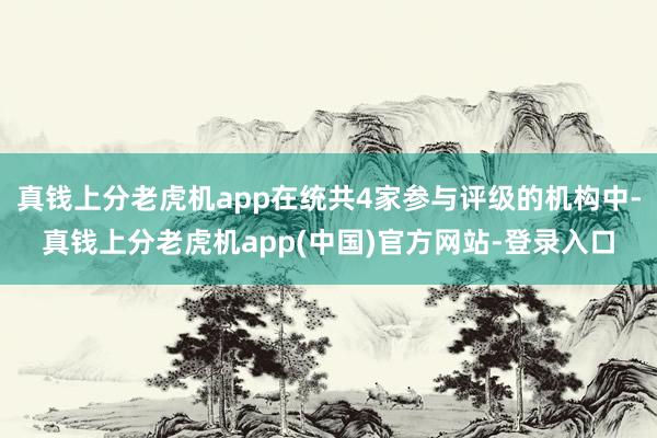 真钱上分老虎机app在统共4家参与评级的机构中-真钱上分老虎机app(中国)官方网站-登录入口