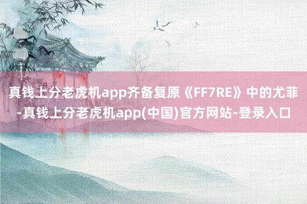 真钱上分老虎机app齐备复原《FF7RE》中的尤菲-真钱上分老虎机app(中国)官方网站-登录入口