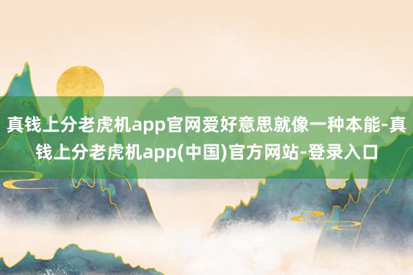 真钱上分老虎机app官网爱好意思就像一种本能-真钱上分老虎机app(中国)官方网站-登录入口