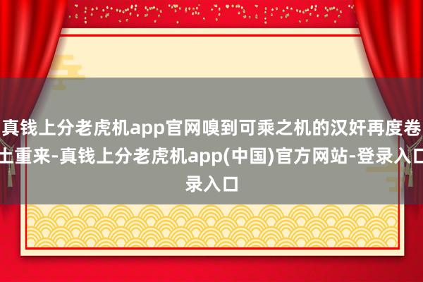 真钱上分老虎机app官网嗅到可乘之机的汉奸再度卷土重来-真钱上分老虎机app(中国)官方网站-登录入口