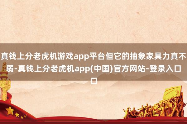 真钱上分老虎机游戏app平台但它的抽象家具力真不弱-真钱上分老虎机app(中国)官方网站-登录入口