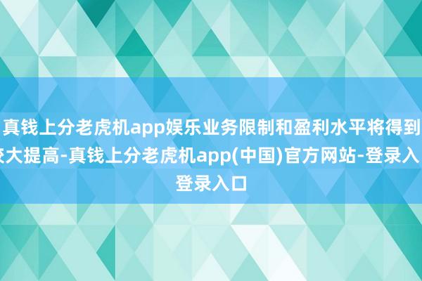 真钱上分老虎机app娱乐业务限制和盈利水平将得到较大提高-真钱上分老虎机app(中国)官方网站-登录入口