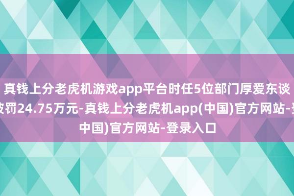 真钱上分老虎机游戏app平台时任5位部门厚爱东谈主策动被罚24.75万元-真钱上分老虎机app(中国)官方网站-登录入口